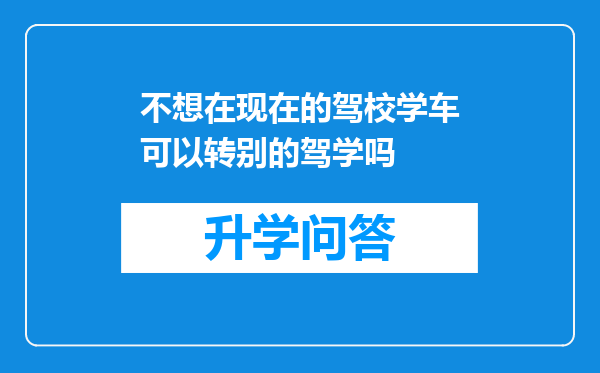 不想在现在的驾校学车可以转别的驾学吗