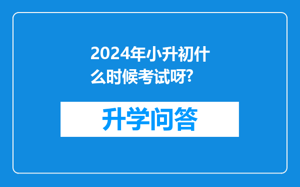 2024年小升初什么时候考试呀?