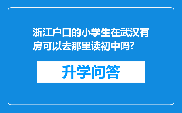 浙江户口的小学生在武汉有房可以去那里读初中吗?