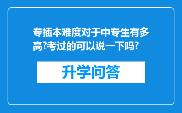 专插本难度对于中专生有多高?考过的可以说一下吗?