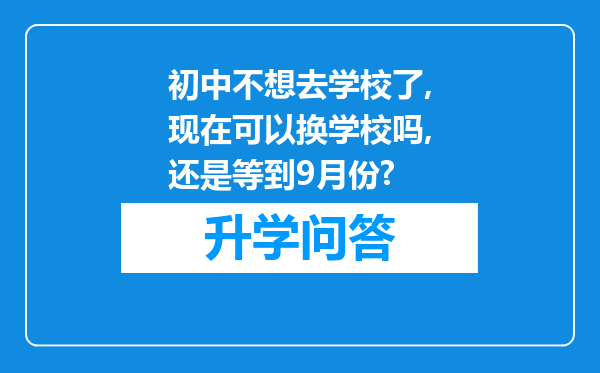 初中不想去学校了,现在可以换学校吗,还是等到9月份?