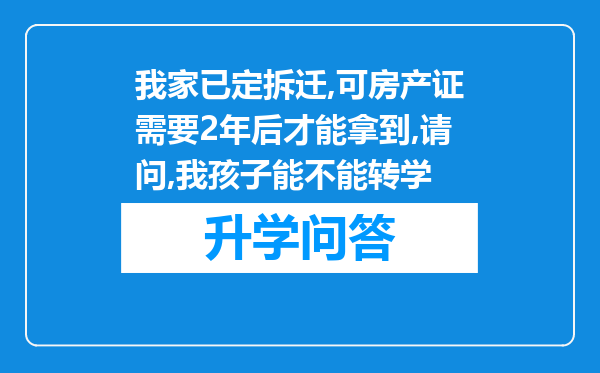 我家已定拆迁,可房产证需要2年后才能拿到,请问,我孩子能不能转学