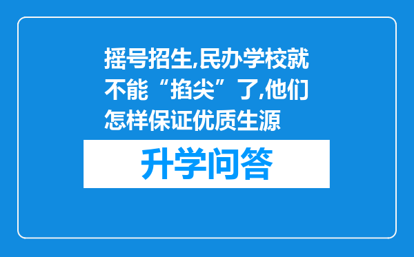 摇号招生,民办学校就不能“掐尖”了,他们怎样保证优质生源