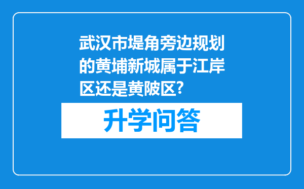 武汉市堤角旁边规划的黄埔新城属于江岸区还是黄陂区?