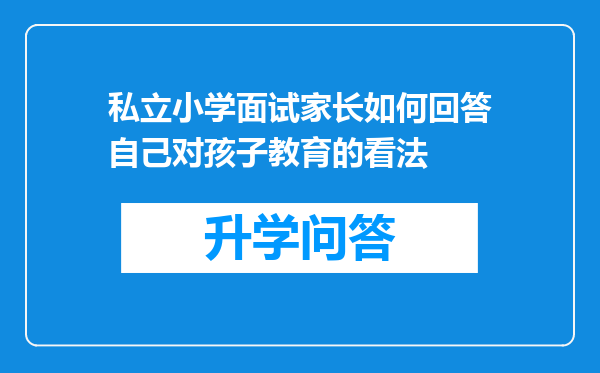 私立小学面试家长如何回答自己对孩子教育的看法