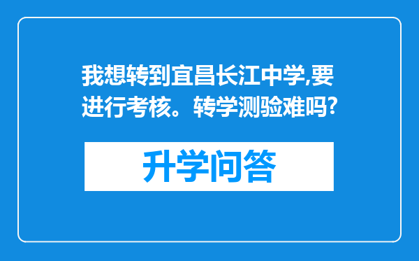 我想转到宜昌长江中学,要进行考核。转学测验难吗?