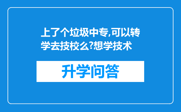 上了个垃圾中专,可以转学去技校么?想学技术