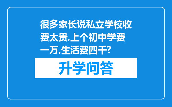 很多家长说私立学校收费太贵,上个初中学费一万,生活费四千?