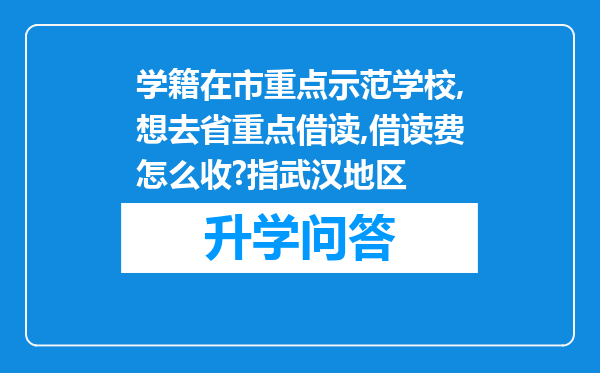 学籍在市重点示范学校,想去省重点借读,借读费怎么收?指武汉地区