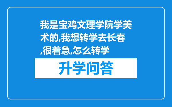 我是宝鸡文理学院学美术的,我想转学去长春,很着急,怎么转学