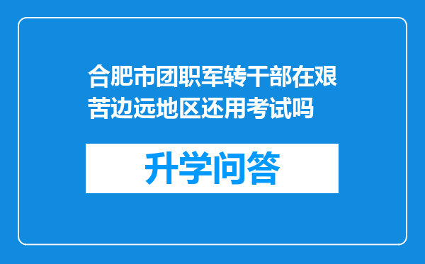 合肥市团职军转干部在艰苦边远地区还用考试吗