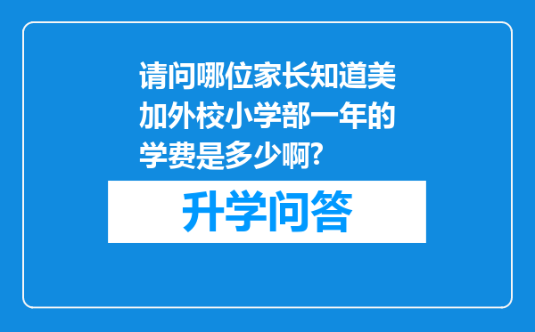 请问哪位家长知道美加外校小学部一年的学费是多少啊?