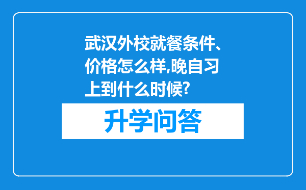 武汉外校就餐条件、价格怎么样,晚自习上到什么时候?