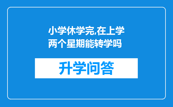 小学休学完,在上学两个星期能转学吗