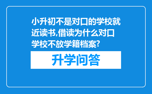 小升初不是对口的学校就近读书,借读为什么对口学校不放学籍档案?