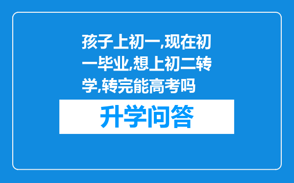 孩子上初一,现在初一毕业,想上初二转学,转完能高考吗