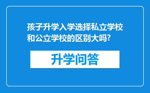 孩子升学入学选择私立学校和公立学校的区别大吗?