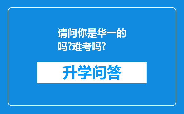 请问你是华一的吗?难考吗?