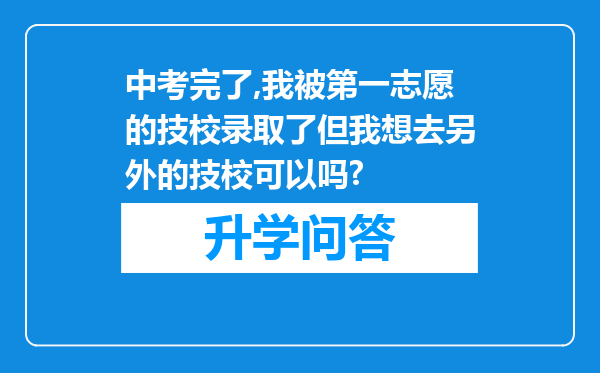 中考完了,我被第一志愿的技校录取了但我想去另外的技校可以吗?