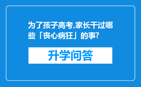 为了孩子高考,家长干过哪些「丧心病狂」的事?