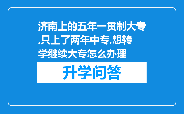 济南上的五年一贯制大专,只上了两年中专,想转学继续大专怎么办理