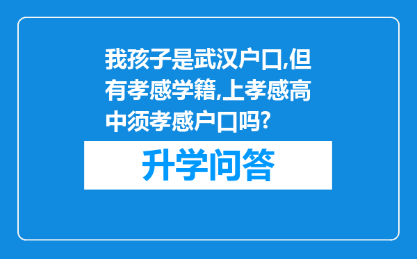 我孩子是武汉户口,但有孝感学籍,上孝感高中须孝感户口吗?