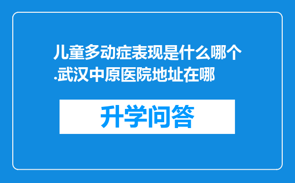 儿童多动症表现是什么哪个.武汉中原医院地址在哪