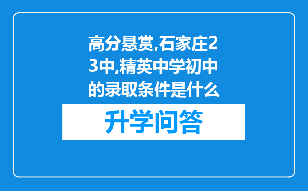 高分悬赏,石家庄23中,精英中学初中的录取条件是什么