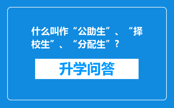 什么叫作“公助生”、“择校生”、“分配生”?