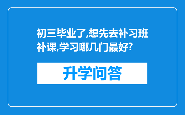 初三毕业了,想先去补习班补课,学习哪几门最好?