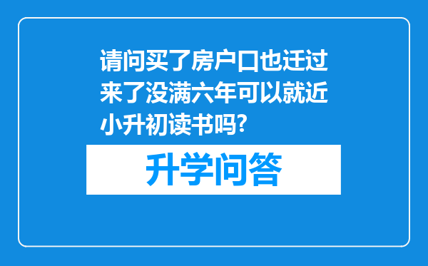 请问买了房户口也迁过来了没满六年可以就近小升初读书吗?