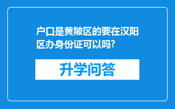 户口是黄陂区的要在汉阳区办身份证可以吗?