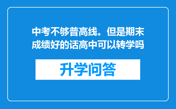 中考不够普高线。但是期末成绩好的话高中可以转学吗