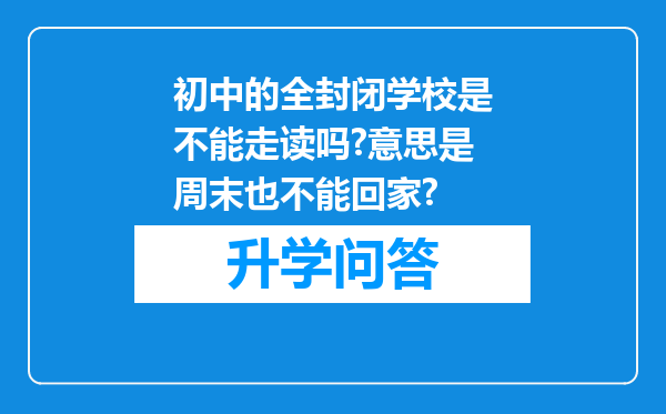 初中的全封闭学校是不能走读吗?意思是周末也不能回家?