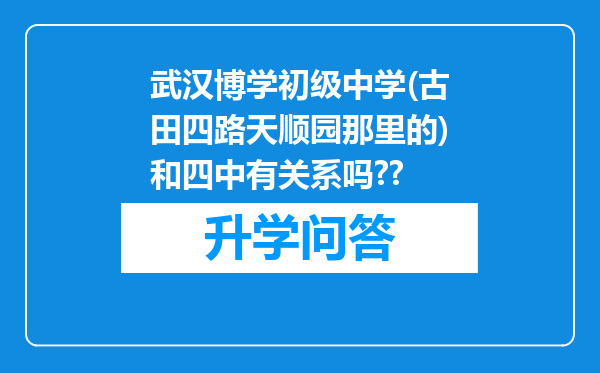 武汉博学初级中学(古田四路天顺园那里的)和四中有关系吗??