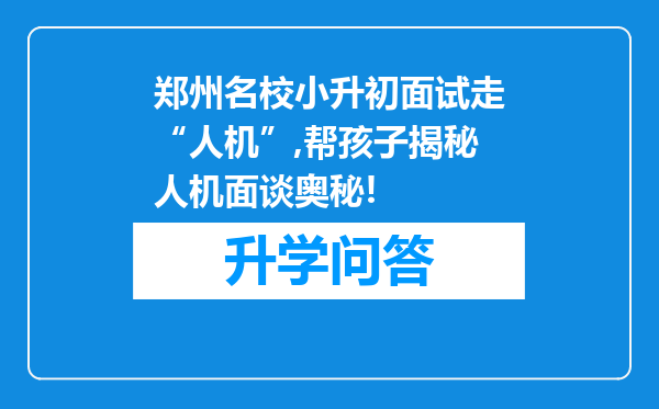 郑州名校小升初面试走“人机”,帮孩子揭秘人机面谈奥秘!