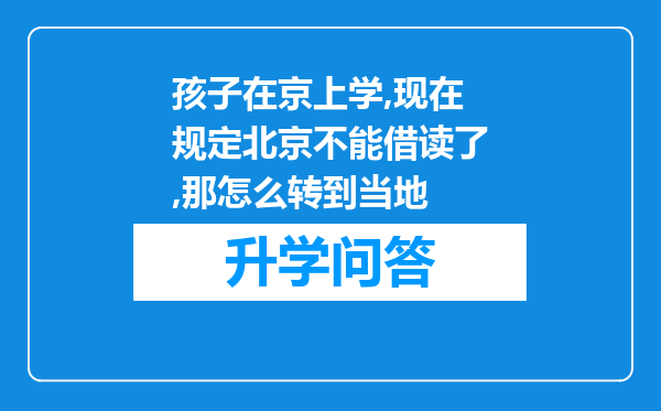 孩子在京上学,现在规定北京不能借读了,那怎么转到当地