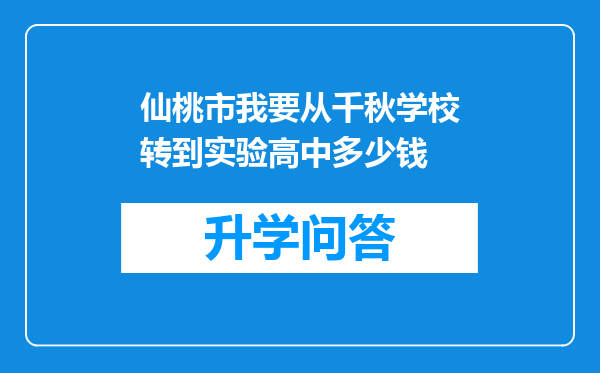 仙桃市我要从千秋学校转到实验高中多少钱