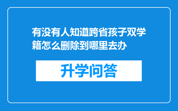 有没有人知道跨省孩子双学籍怎么删除到哪里去办