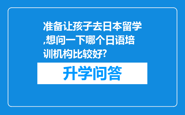 准备让孩子去日本留学,想问一下哪个日语培训机构比较好?