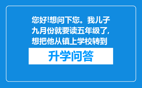 您好!想问下您。我儿子九月份就要读五年级了,想把他从镇上学校转到