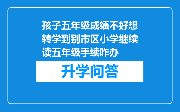 孩子五年级成绩不好想转学到别市区小学继续读五年级手续咋办