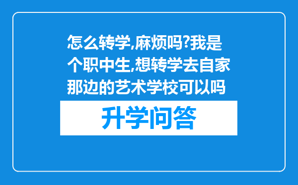 怎么转学,麻烦吗?我是个职中生,想转学去自家那边的艺术学校可以吗