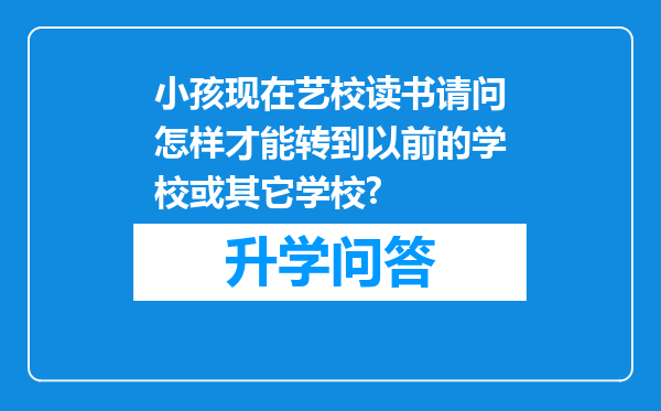 小孩现在艺校读书请问怎样才能转到以前的学校或其它学校?