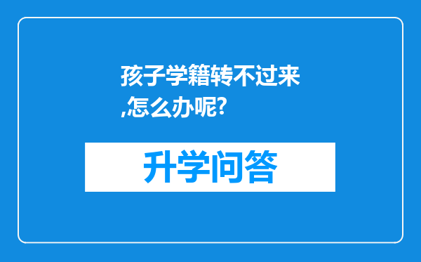 孩子学籍转不过来,怎么办呢?