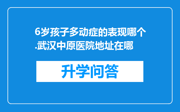 6岁孩子多动症的表现哪个.武汉中原医院地址在哪