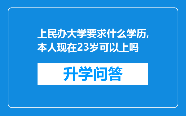 上民办大学要求什么学历,本人现在23岁可以上吗