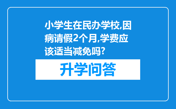 小学生在民办学校,因病请假2个月,学费应该适当减免吗?