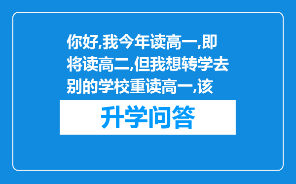 你好,我今年读高一,即将读高二,但我想转学去别的学校重读高一,该