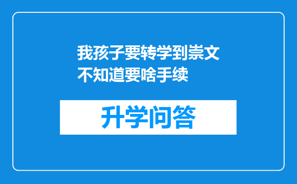 我孩子要转学到崇文不知道要啥手续